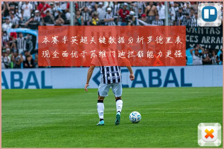 本赛季英超关键数据分析罗德里表现全面优于苏维门迪拦截能力更强