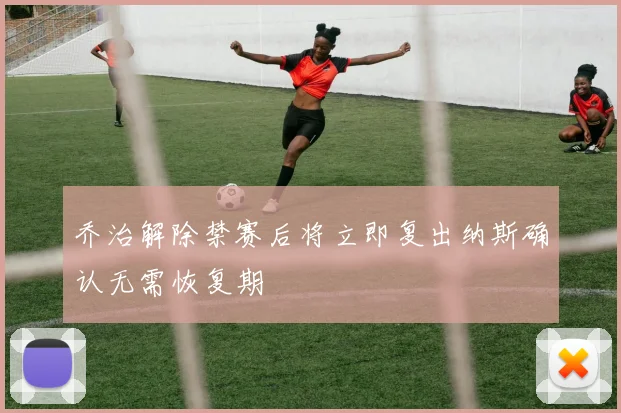 乔治解除禁赛后将立即复出纳斯确认无需恢复期