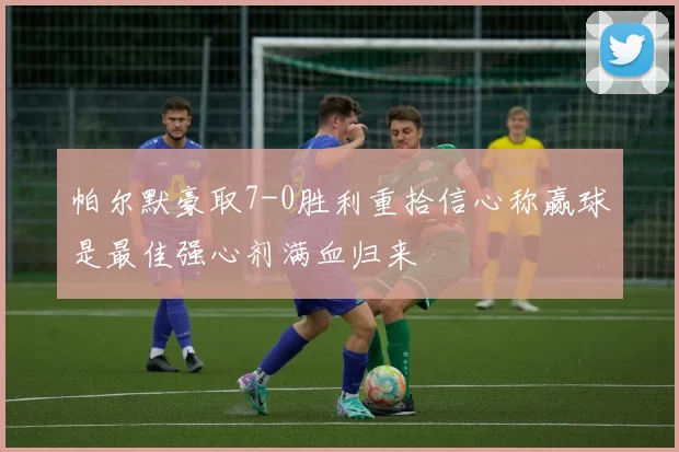 帕尔默豪取7-0胜利重拾信心称赢球是最佳强心剂满血归来