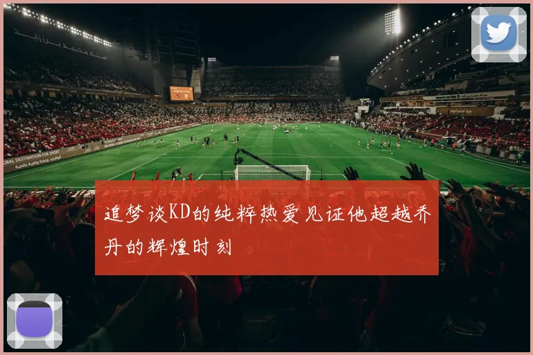 追梦谈KD的纯粹热爱见证他超越乔丹的辉煌时刻