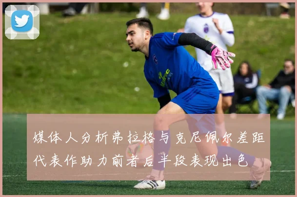 媒体人分析弗拉格与克尼佩尔差距代表作助力前者后半段表现出色