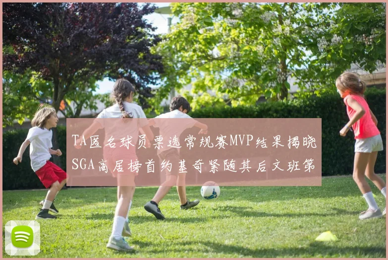 TA匿名球员票选常规赛MVP结果揭晓SGA高居榜首约基奇紧随其后文班第六