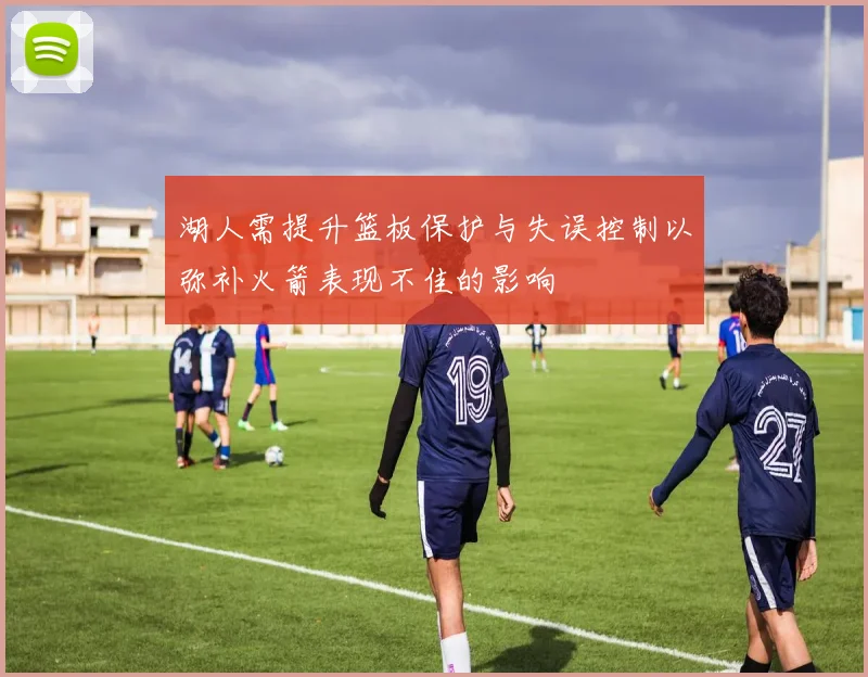 湖人需提升篮板保护与失误控制以弥补火箭表现不佳的影响