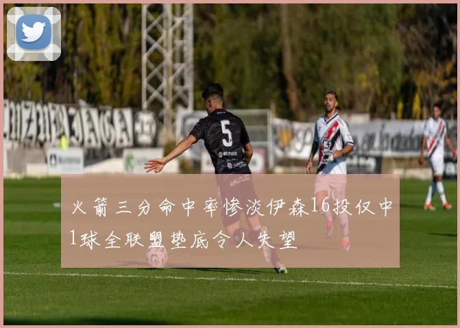 火箭三分命中率惨淡伊森16投仅中1球全联盟垫底令人失望