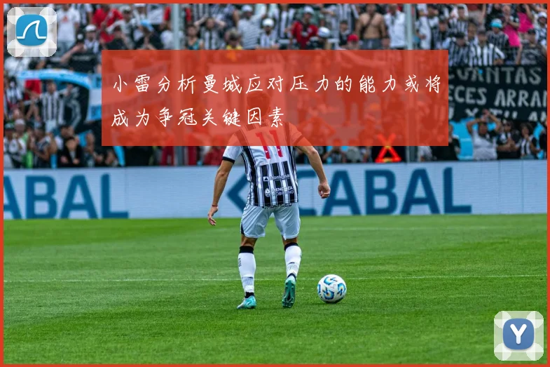 小雷分析曼城应对压力的能力或将成为争冠关键因素