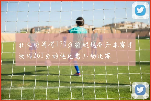 杜兰特再得130分将超越乔丹本赛季场均261分的他还需几场比赛