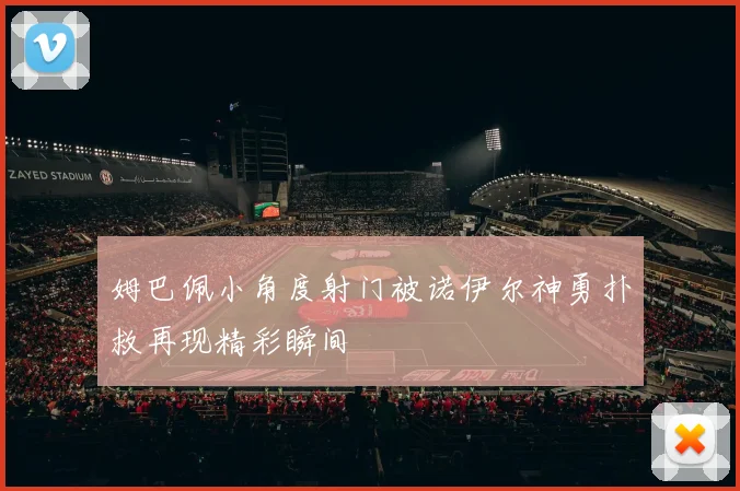 姆巴佩小角度射门被诺伊尔神勇扑救再现精彩瞬间