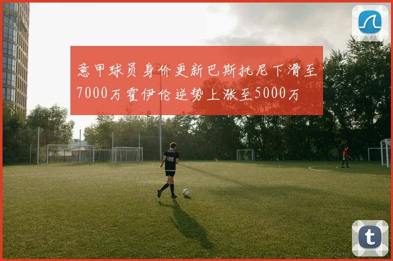 意甲球员身价更新巴斯托尼下滑至7000万霍伊伦逆势上涨至5000万