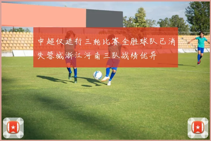 中超仅进行三轮比赛全胜球队已消失蓉城浙江河南三队战绩优异