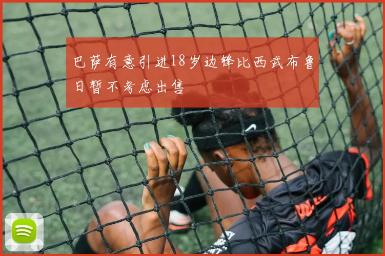 巴萨有意引进18岁边锋比西武布鲁日暂不考虑出售