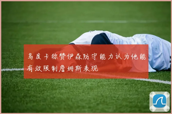 乌度卡称赞伊森防守能力认为他能有效限制詹姆斯表现