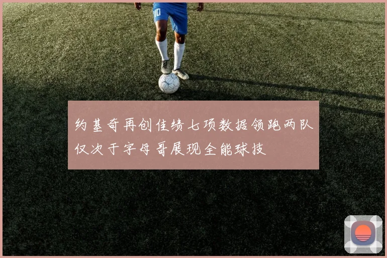 约基奇再创佳绩七项数据领跑两队仅次于字母哥展现全能球技