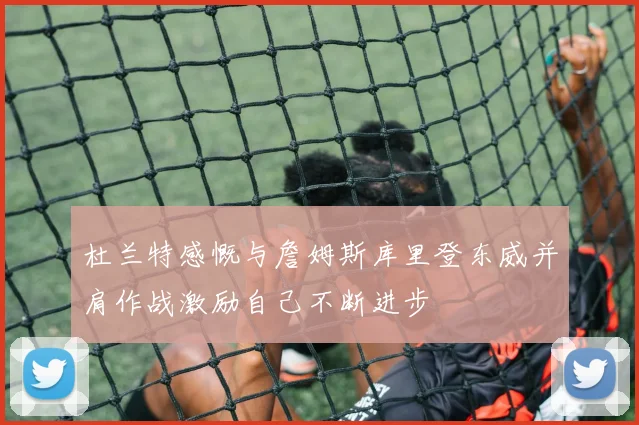 杜兰特感慨与詹姆斯库里登东威并肩作战激励自己不断进步