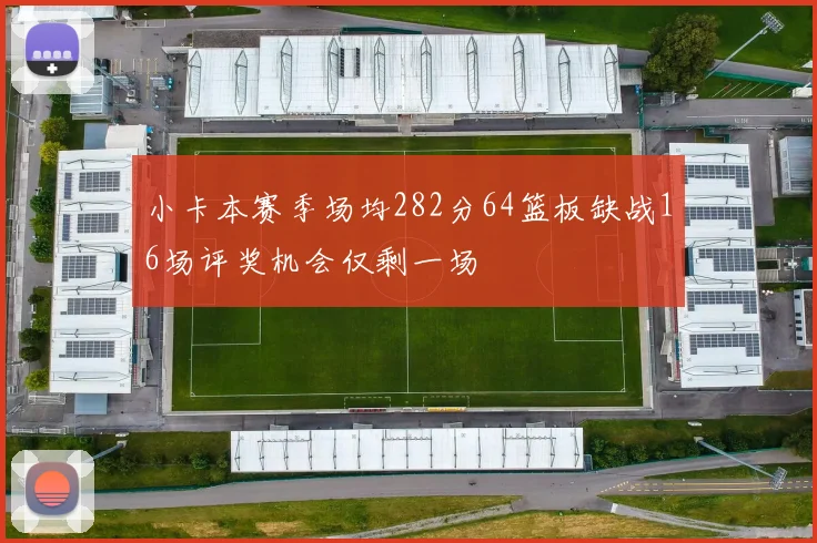 小卡本赛季场均282分64篮板缺战16场评奖机会仅剩一场