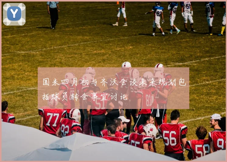 国米四月初与齐沃会谈未来规划包括球员转会事宜讨论
