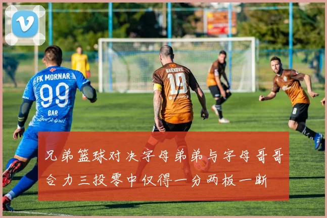 兄弟篮球对决字母弟弟与字母哥哥合力三投零中仅得一分两板一断