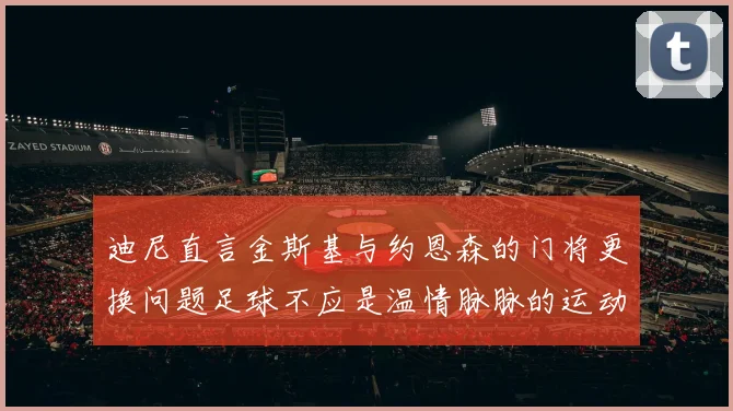 迪尼直言金斯基与约恩森的门将更换问题足球不应是温情脉脉的运动