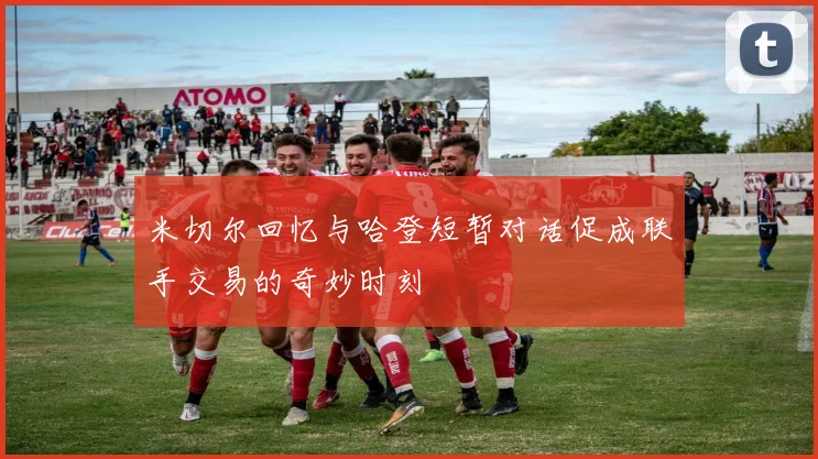 米切尔回忆与哈登短暂对话促成联手交易的奇妙时刻