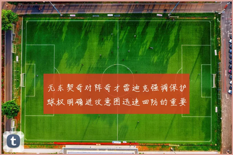 无东契奇对阵奇才雷迪克强调保护球权明确进攻意图迅速回防的重要性
