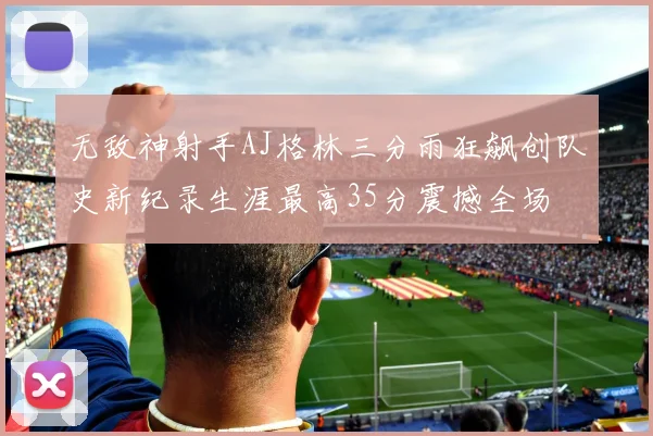无敌神射手AJ格林三分雨狂飙创队史新纪录生涯最高35分震撼全场