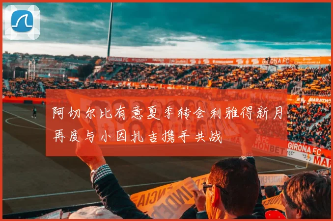 阿切尔比有意夏季转会利雅得新月再度与小因扎吉携手共战