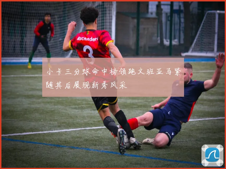 小卡三分球命中榜领跑文班亚马紧随其后展现新秀风采
