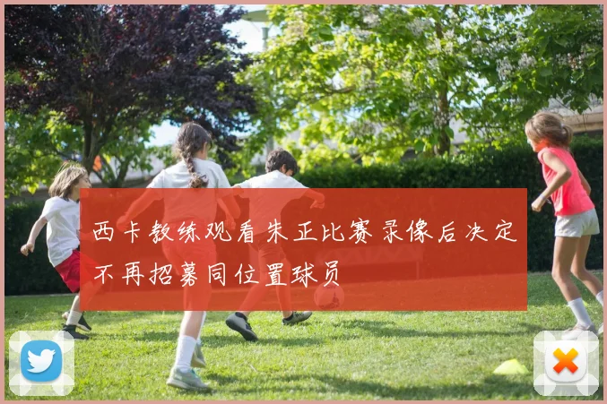 西卡教练观看朱正比赛录像后决定不再招募同位置球员